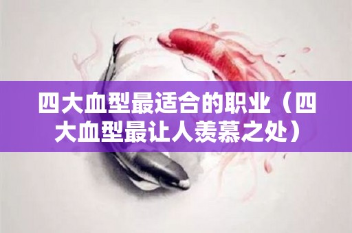 四大血型最适合的职业（四大血型最让人羡慕之处）