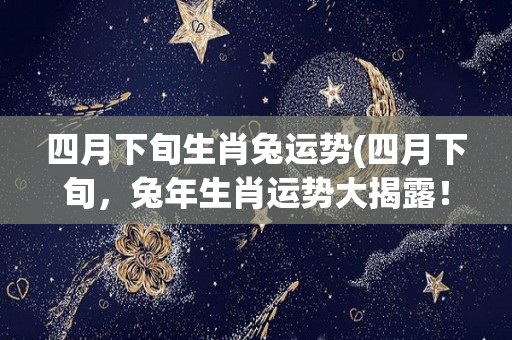 四月下旬生肖兔运势(四月下旬，兔年生肖运势大揭露！)