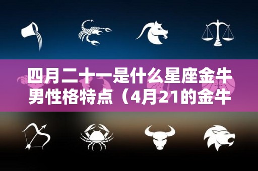 四月二十一是什么星座金牛男性格特点（4月21的金牛）