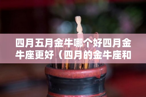 四月五月金牛哪个好四月金牛座更好（四月的金牛座和五月的金牛座有什么区别）