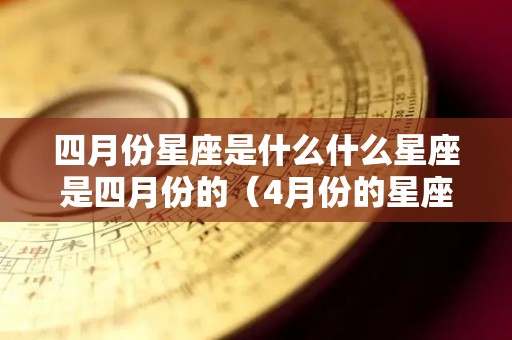 四月份星座是什么什么星座是四月份的（4月份的星座是什么）