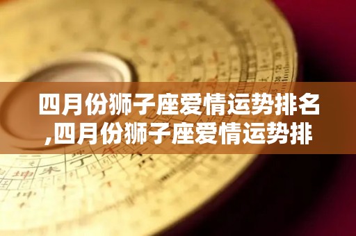 四月份狮子座爱情运势排名,四月份狮子座爱情运势排名第四名