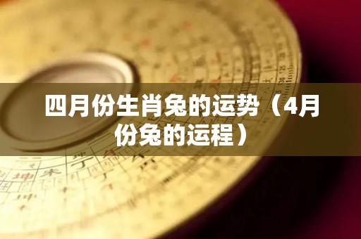 四月份生肖兔的运势（4月份兔的运程）