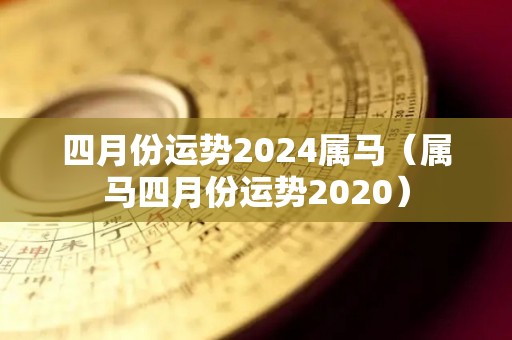 四月份运势2024属马（属马四月份运势2020）