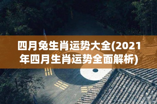 四月兔生肖运势大全(2021年四月生肖运势全面解析)