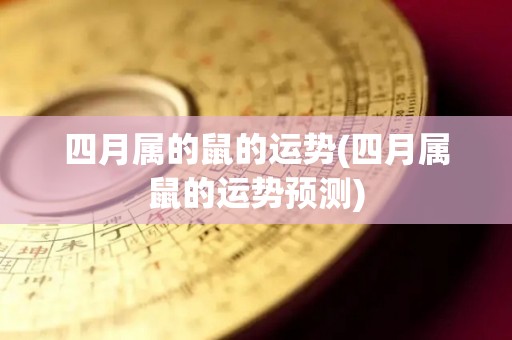 四月属的鼠的运势(四月属鼠的运势预测)