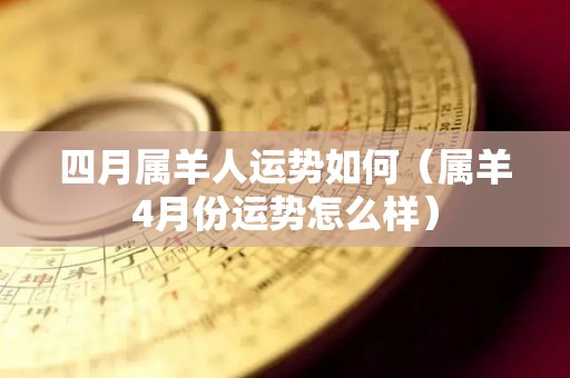 四月属羊人运势如何（属羊4月份运势怎么样）