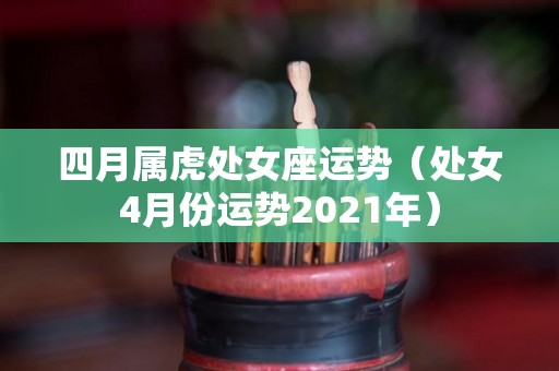 四月属虎处女座运势（处女4月份运势2021年）