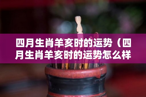 四月生肖羊亥时的运势（四月生肖羊亥时的运势怎么样）