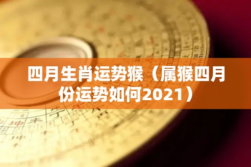 四月生肖运势猴（属猴四月份运势如何2021）