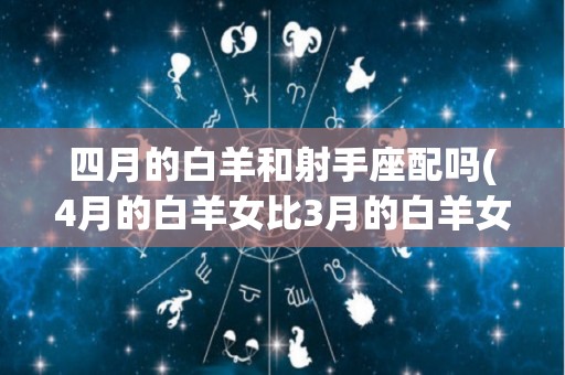 四月的白羊和射手座配吗(4月的白羊女比3月的白羊女厉害)