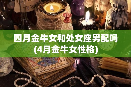四月金牛女和处女座男配吗(4月金牛女性格)