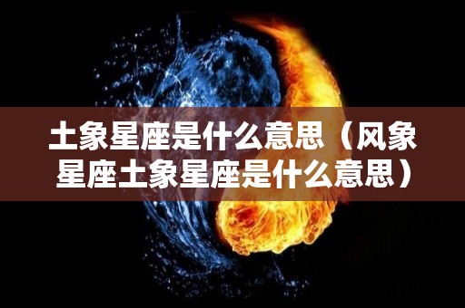 土象星座是什么意思（风象星座土象星座是什么意思）