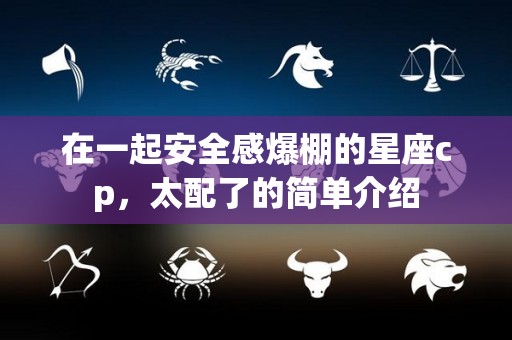 在一起安全感爆棚的星座cp，太配了的简单介绍