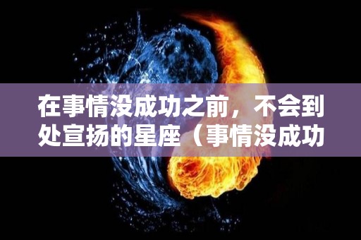 在事情没成功之前，不会到处宣扬的星座（事情没成功之前不说的俗语）