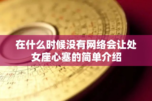 在什么时候没有网络会让处女座心塞的简单介绍