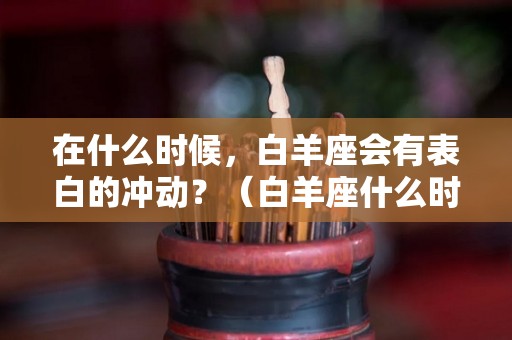 在什么时候，白羊座会有表白的冲动？（白羊座什么时候恋爱）