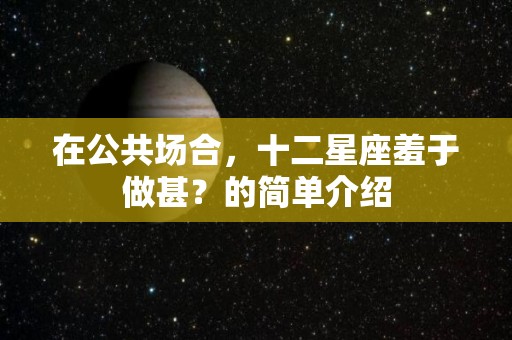 在公共场合，十二星座羞于做甚？的简单介绍