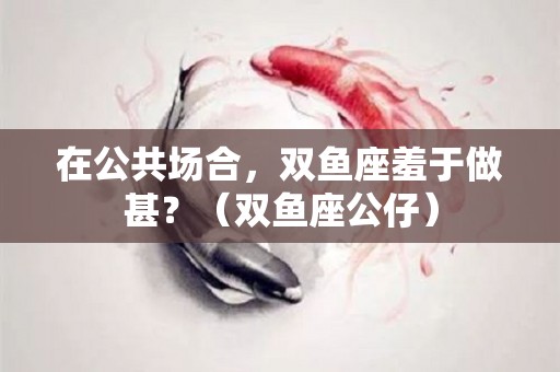 在公共场合，双鱼座羞于做甚？（双鱼座公仔）