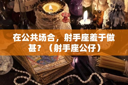 在公共场合，射手座羞于做甚？（射手座公仔）