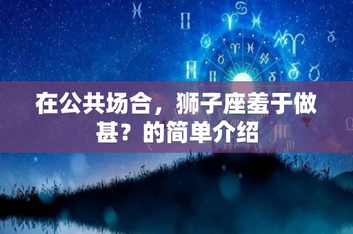 在公共场合，狮子座羞于做甚？的简单介绍