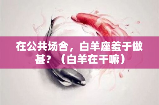 在公共场合，白羊座羞于做甚？（白羊在干嘛）
