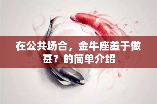 在公共场合，金牛座羞于做甚？的简单介绍