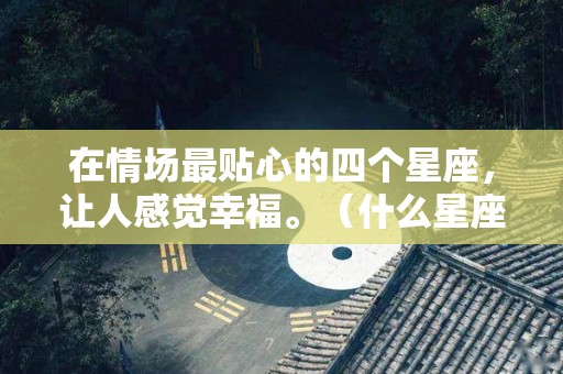 在情场最贴心的四个星座，让人感觉幸福。（什么星座是情场高手）