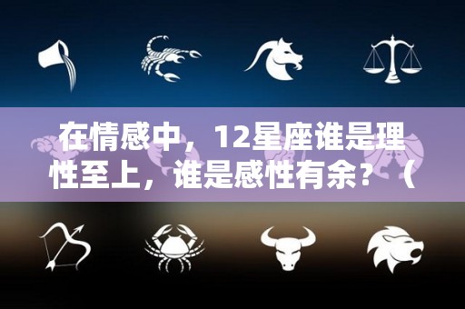 在情感中，12星座谁是理性至上，谁是感性有余？（哪些星座理性）