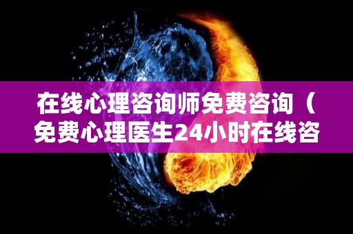在线心理咨询师免费咨询（免费心理医生24小时在线咨询）