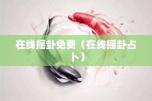 在线摇卦免费（在线摇卦占卜）