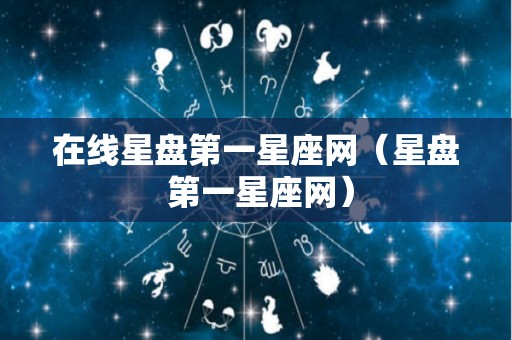 在线星盘第一星座网（星盘 第一星座网）
