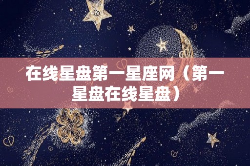 在线星盘第一星座网（第一星盘在线星盘）