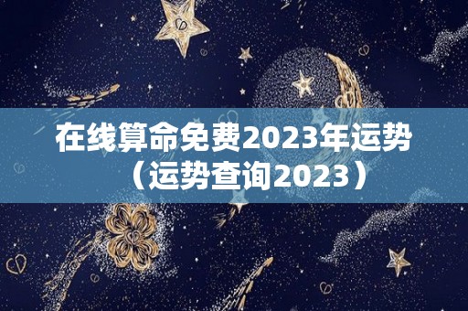 在线算命免费2023年运势（运势查询2023）