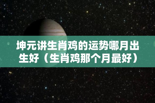 坤元讲生肖鸡的运势哪月出生好（生肖鸡那个月最好）