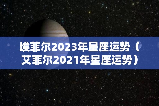 埃菲尔2023年星座运势（艾菲尔2021年星座运势）