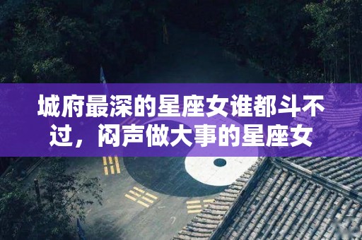 城府最深的星座女谁都斗不过，闷声做大事的星座女