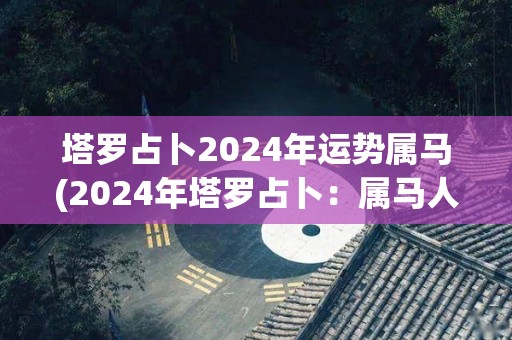 塔罗占卜2024年运势属马(2024年塔罗占卜：属马人运势预测)