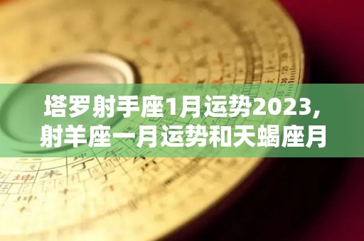 塔罗射手座1月运势2023,射羊座一月运势和天蝎座月运势
