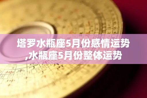 塔罗水瓶座5月份感情运势,水瓶座5月份整体运势