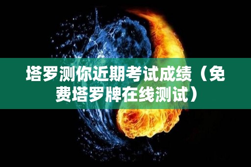塔罗测你近期考试成绩（免费塔罗牌在线测试）