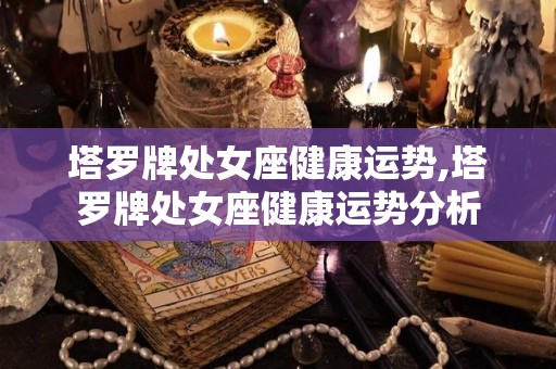 塔罗牌处女座健康运势,塔罗牌处女座健康运势分析