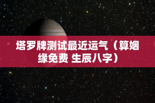 塔罗牌测试最近运气（算姻缘免费 生辰八字）