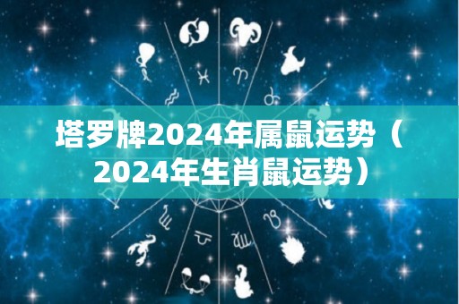 塔罗牌2024年属鼠运势（2024年生肖鼠运势）