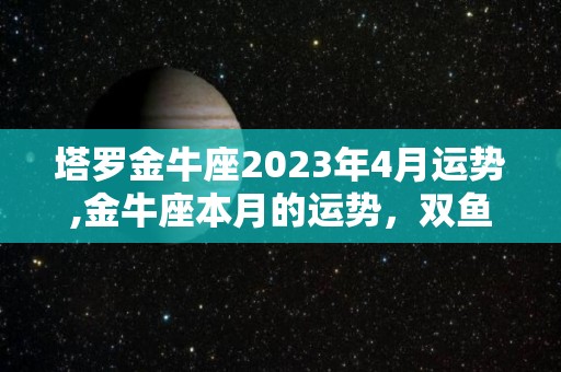 塔罗金牛座2023年4月运势,金牛座本月的运势，双鱼座本月的财运，白羊座的收入都不错
