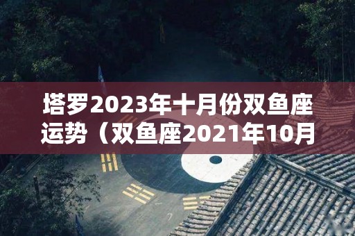 塔罗2023年十月份双鱼座运势（双鱼座2021年10月塔罗）