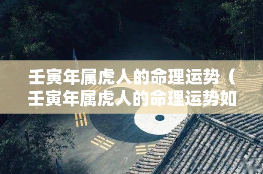 壬寅年属虎人的命理运势（壬寅年属虎人的命理运势如何）