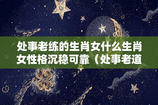处事老练的生肖女什么生肖女性格沉稳可靠（处事老道）
