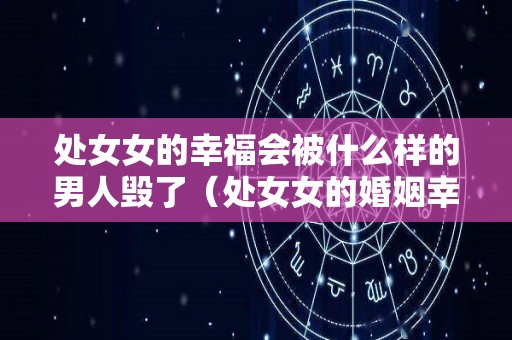 处女女的幸福会被什么样的男人毁了（处女女的婚姻幸福吗）