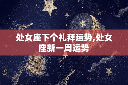 处女座下个礼拜运势,处女座新一周运势